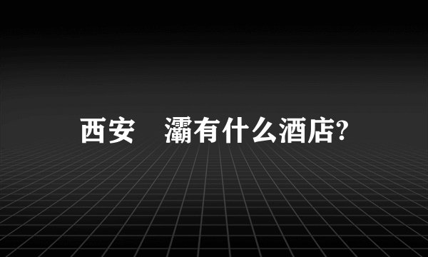 西安浐灞有什么酒店?