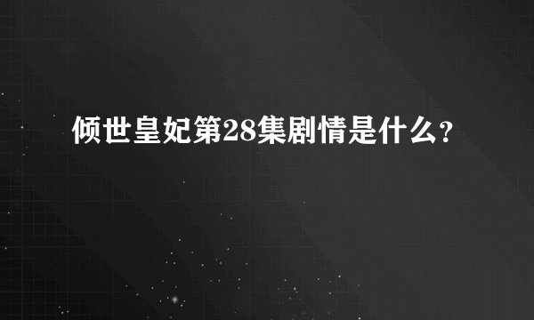 倾世皇妃第28集剧情是什么？