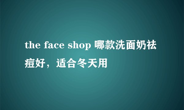 the face shop 哪款洗面奶祛痘好，适合冬天用