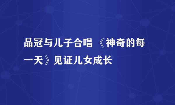 品冠与儿子合唱 《神奇的每一天》见证儿女成长