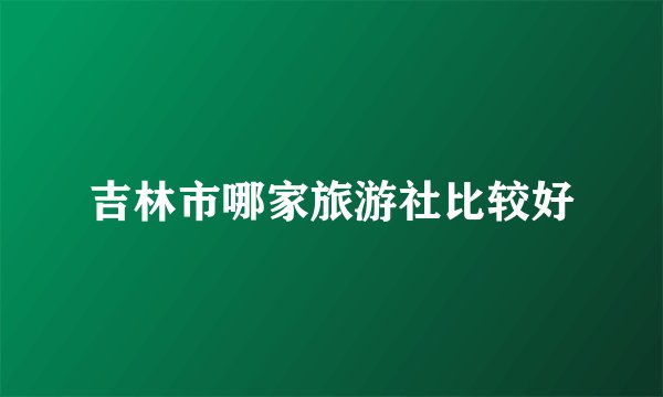 吉林市哪家旅游社比较好