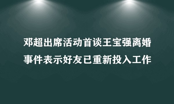 邓超出席活动首谈王宝强离婚事件表示好友已重新投入工作