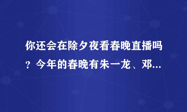 你还会在除夕夜看春晚直播吗？今年的春晚有朱一龙、邓伦、TFBOYS等，你会看吗？