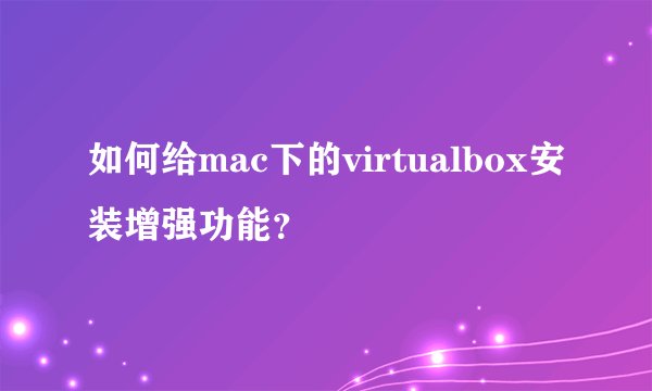如何给mac下的virtualbox安装增强功能?