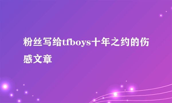 粉丝写给tfboys十年之约的伤感文章