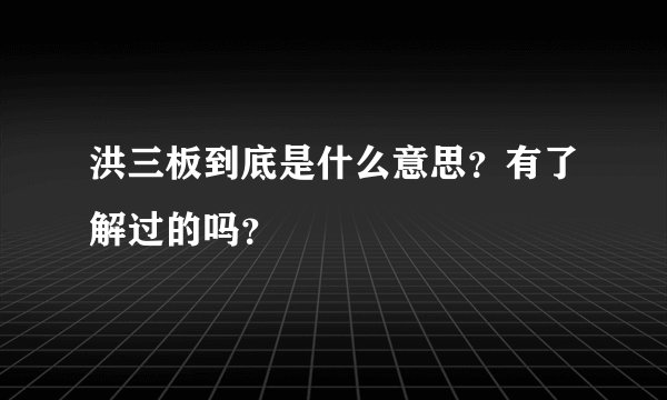 洪三板到底是什么意思？有了解过的吗？
