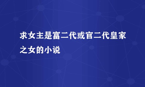 求女主是富二代或官二代皇家之女的小说