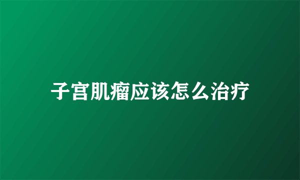 子宫肌瘤应该怎么治疗