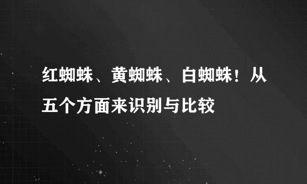 红蜘蛛、黄蜘蛛、白蜘蛛！从五个方面来识别与比较