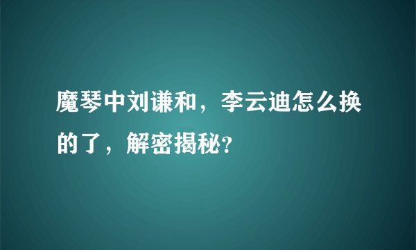 魔琴中刘谦和,李云迪怎么换的了,解密揭秘?