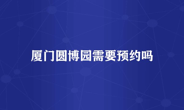 厦门圆博园需要预约吗