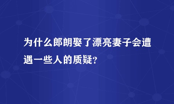 为什么郎朗娶了漂亮妻子会遭遇一些人的质疑?