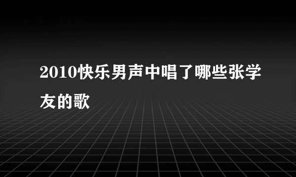 2010快乐男声中唱了哪些张学友的歌