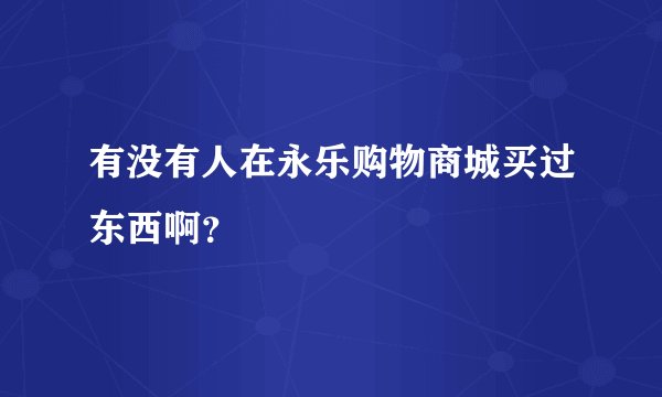 有没有人在永乐购物商城买过东西啊？