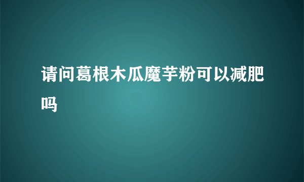 请问葛根木瓜魔芋粉可以减肥吗