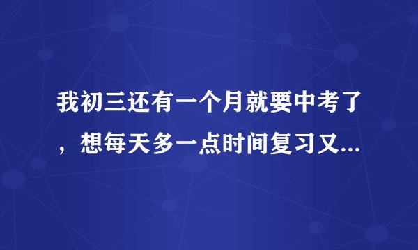 我初三还有一个月就要中考了，想每天多一点时间复习又不会疲...