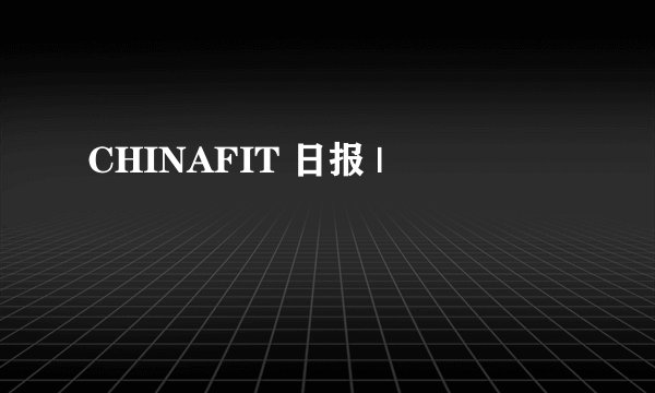 CHINAFIT 日报 |