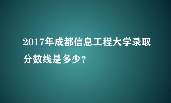 2017年成都信息工程大学录取分数线是多少？
