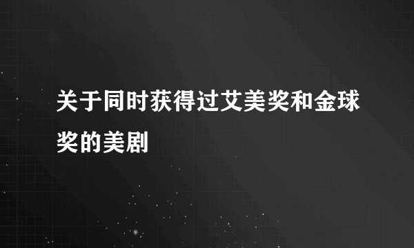 关于同时获得过艾美奖和金球奖的美剧