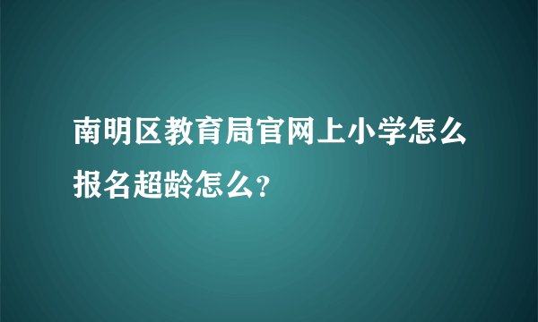 南明区教育局官网上小学怎么报名超龄怎么?