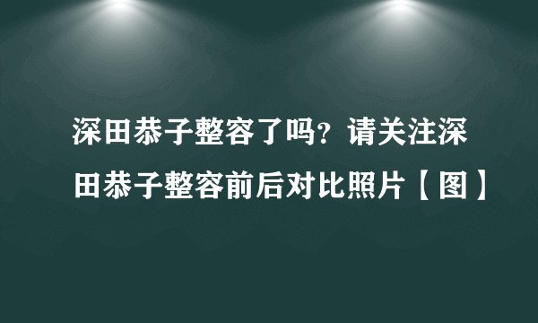 深田恭子整容了吗？请关注深田恭子整容前后对比照片【图】