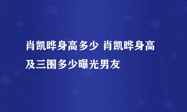 肖凯晔身高多少 肖凯晔身高及三围多少曝光男友