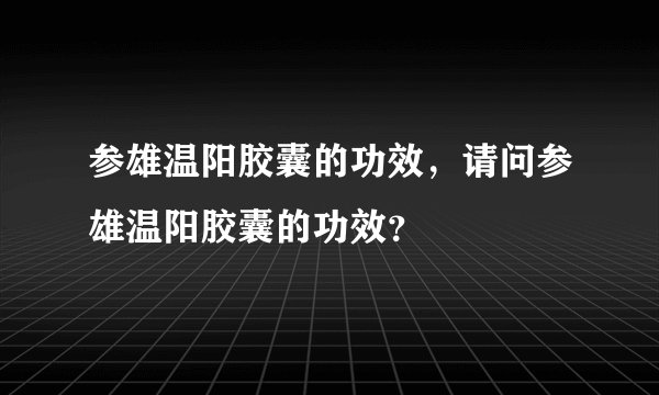 参雄温阳胶囊的功效，请问参雄温阳胶囊的功效？