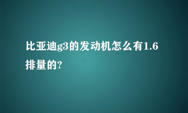 比亚迪g3的发动机怎么有1.6排量的?