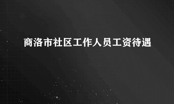 商洛市社区工作人员工资待遇