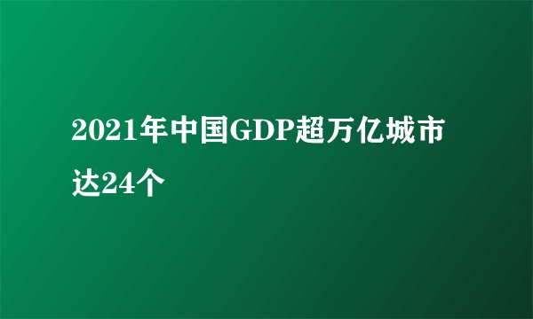 2021年中国GDP超万亿城市达24个