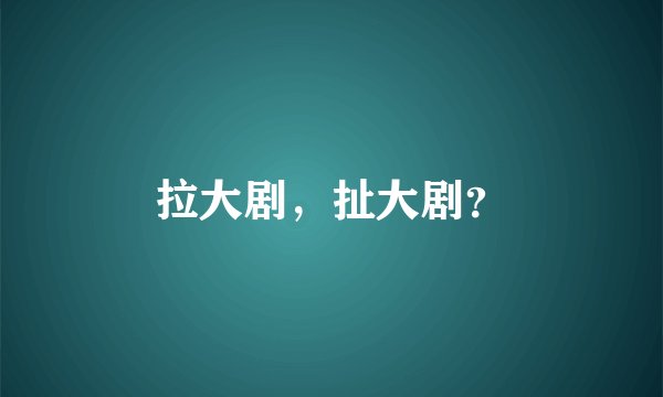 拉大剧，扯大剧？