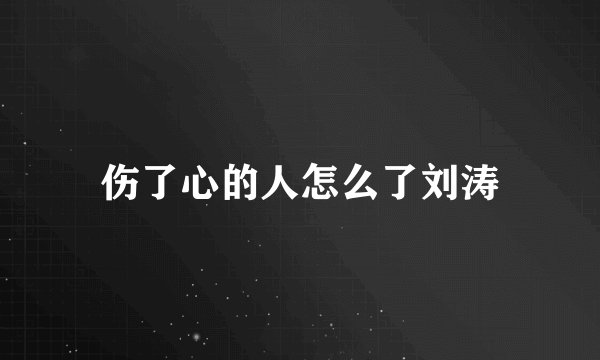 伤了心的人怎么了刘涛