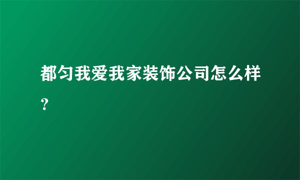都匀我爱我家装饰公司怎么样？