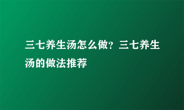 三七养生汤怎么做？三七养生汤的做法推荐
