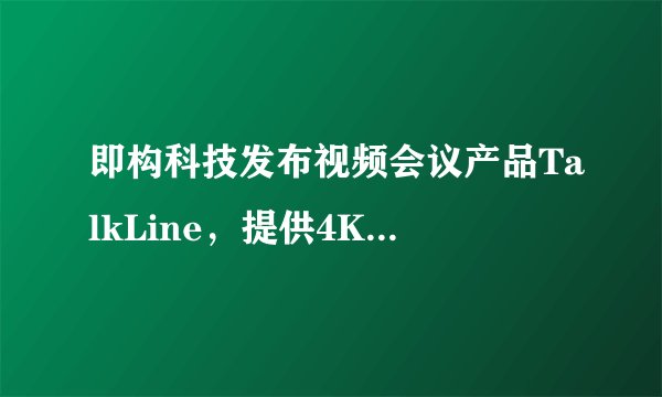 即构科技发布视频会议产品TalkLine，提供4K清晰度在线协同工作能力