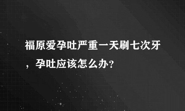 福原爱孕吐严重一天刷七次牙，孕吐应该怎么办？