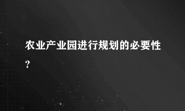 农业产业园进行规划的必要性？