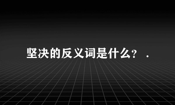 坚决的反义词是什么？ .