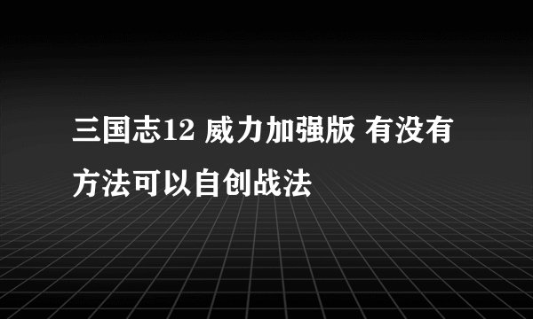 三国志12 威力加强版 有没有方法可以自创战法