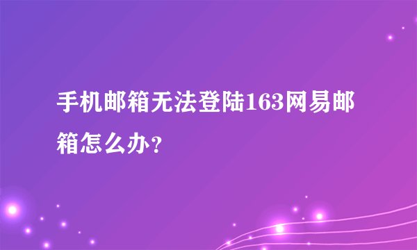 手机邮箱无法登陆163网易邮箱怎么办?