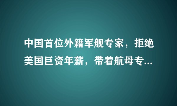 中国首位外籍军舰专家，拒绝美国巨资年薪，带着航母专利来华发展