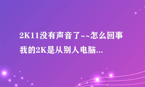 2K11没有声音了~~怎么回事我的2K是从别人电脑上复制过来的