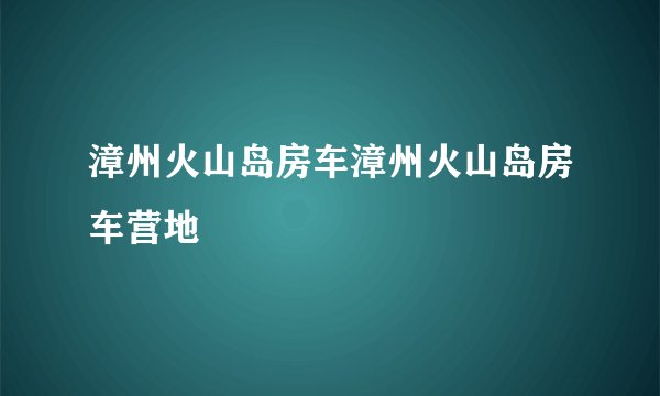漳州火山岛房车漳州火山岛房车营地