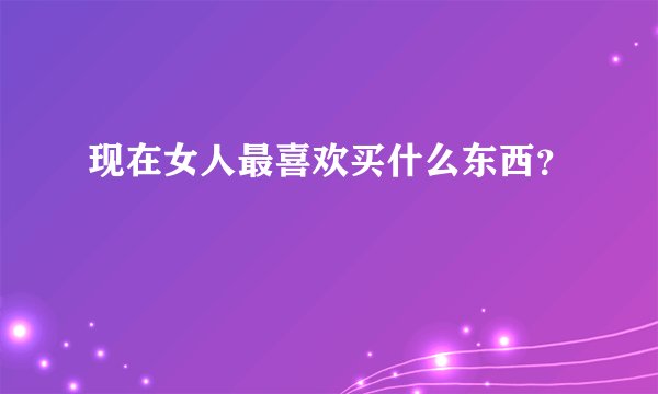 现在女人最喜欢买什么东西？