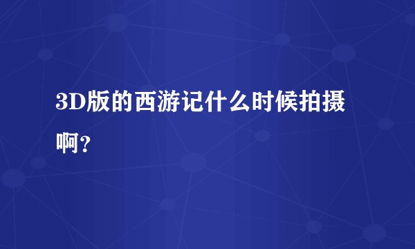 3D版的西游记什么时候拍摄啊？