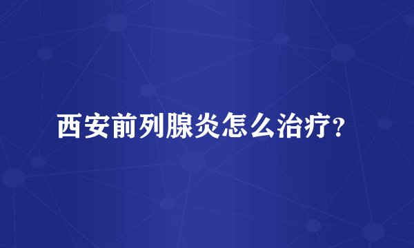 西安前列腺炎怎么治疗？
