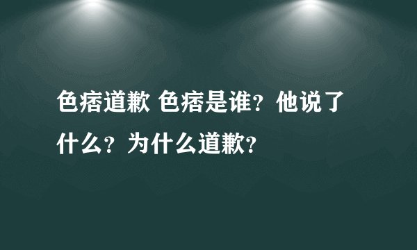 色痞道歉 色痞是谁？他说了什么？为什么道歉？