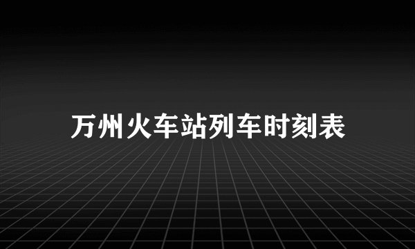 万州火车站列车时刻表