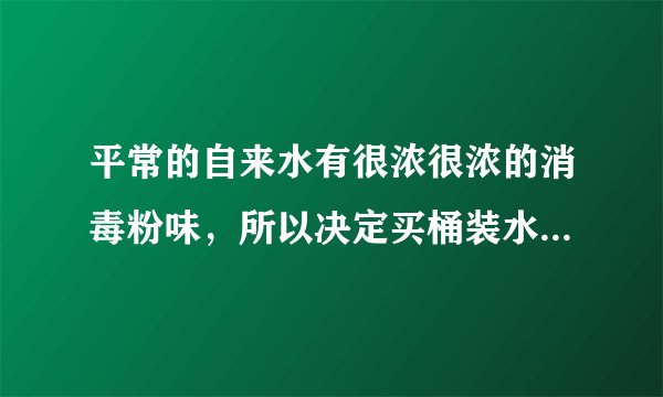 平常的自来水有很浓很浓的消毒粉味，所以决定买桶装水...