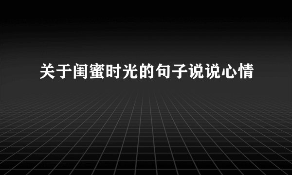 关于闺蜜时光的句子说说心情